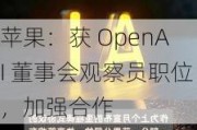 苹果：获 OpenAI 董事会观察员职位，加强合作