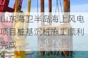 山东海卫半岛海上风电项目桩基沉桩施工顺利完成