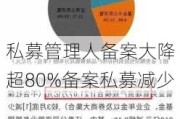 私募管理人备案大降 超80%备案私募减少