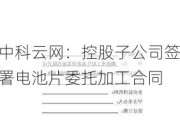 中科云网：控股子公司签署电池片委托加工合同