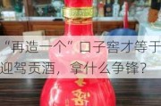 “再造一个”口子窖才等于迎驾贡酒，拿什么争锋？