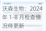 沃森生物：2024 年 1-8 月检查情况待更新