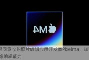 苹果同意收购照片编辑应用开发商Pixelma，加强AI图像编辑能力