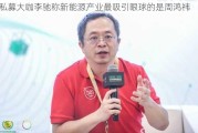 私募大咖李驰称新能源产业最吸引眼球的是周鸿祎