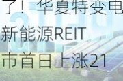 火了！华夏特变电工新能源REIT上市首日上涨21%