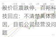 股价巨震跌停，百邦科技回应：不清楚具体原因，目前公司经营没问题