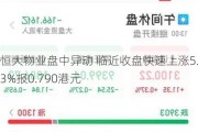 恒大物业盘中异动 临近收盘快速上涨5.33%报0.790港元