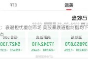 开盘：衰退担忧重创市场 美股暴跌道指纳指均下跌逾1000点