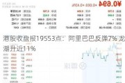 港股收盘报19553点：阿里巴巴反弹7% 龙湖升近11%