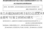 金力永磁(06680)将于8月5日派发末期现金股利 10 股 2.858563港元