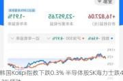 韩国Kospi指数下跌0.3% 半导体股SK海力士跌4.3%领跌