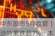 中东股市5月收官｜沙特累跌超7%，本轮回调幅度已超10%，埃及股指累涨超9%