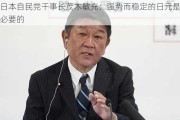 日本自民党干事长茂木敏充：强势而稳定的日元是必要的