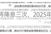 花旗：美联储今年将降息三次，2025年利率目标为3.25-3.5%