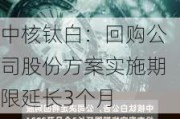 中核钛白：回购公司股份方案实施期限延长3个月