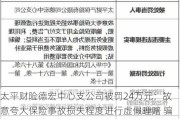 太平财险德宏中心支公司被罚24万元：故意夸大保险事故损失程度进行虚假理赔 骗取保险金用于支付广告费等