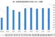 受美联储降息预期影响 现货黄金继续维持下行