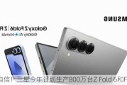 超自信！三星今年计划生产800万台Z Fold 6和Flip 6