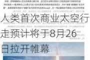 人类首次商业太空行走预计将于8月26日拉开帷幕