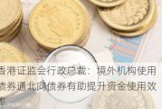 香港证监会行政总裁：境外机构使用债券通北向债券有助提升资金使用效率