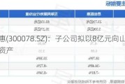 思创医惠(300078.SZ)：子公司拟以8亿元向山海实业出售资产