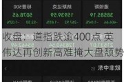 收盘：道指跌逾400点 英伟达再创新高难掩大盘颓势