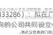 海斯比（833286）：拟在广东省台山市与有合作意向的公司共同设立一家新公司