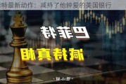 巴菲特最新动作：减持了他钟爱的美国银行