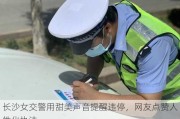 长沙女交警用甜美声音提醒违停，网友点赞人性化执法