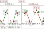 如何了解IH约在期货市场中的作用及其特点？这种合约如何进行操作和管理？