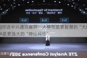 ***|对话中兴通讯崔丽：大模型是更智慧的“大脑”，5G-A是更强大的“神经网络”