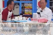 突发！董宇辉从东方甄选离职，以7600多万元收购与辉同行，今后独立运行！俞敏洪：已支付承诺的全部待遇