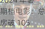 2024 年暑期档电影：总票房破 105 亿