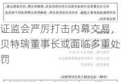 证监会严厉打击内幕交易，贝特瑞董事长或面临多重处罚