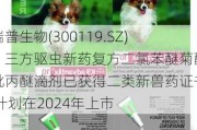 瑞普生物(300119.SZ)：三方驱虫新药复方二氯苯醚菊酯吡丙醚滴剂已获得二类新兽药证书 计划在2024年上市