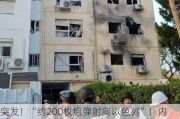 突发！“约200枚炮弹射向以色列”！内塔尼亚胡住宅遭袭！以民众爆发抗议……