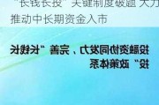 “长钱长投”关键制度破题 大力推动中长期资金入市