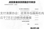 支付清算协会：收单外包服务机构应于7月31日前完成备案