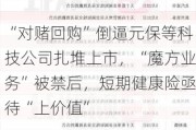 “对赌回购”倒逼元保等科技公司扎堆上市，“魔方业务”被禁后，短期健康险亟待“上价值”