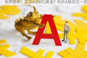 突然涨停！发现6000亿黄金？知名A股回应一切