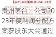 贵州茅台：公司2023年度利润分配方案获股东大会通过