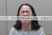 ***女正厅、茅台原董事长痛哭忏悔！多案细节披露