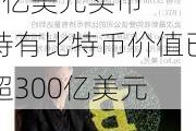 加密“大户”MicroStrategy单周豪掷46亿美元买币  持有比特币价值已超300亿美元