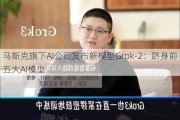 马斯克旗下AI公司发布新模型Grok-2：跻身前五大AI模型