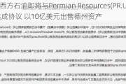 传西方石油即将与Permian Resources(PR.US) 达成协议 以10亿美元出售德州资产