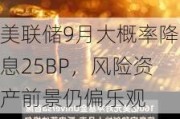 美联储9月大概率降息25BP，风险资产前景仍偏乐观