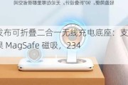 绿联发布可折叠二合一无线充电底座：支持苹果 MagSafe 磁吸，234 元