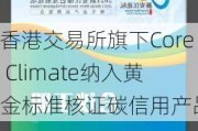 香港交易所旗下Core Climate纳入黄金标准核证碳信用产品