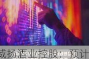 威扬酒业控股：预计年内溢利超3000万港元，收益上升与成本控制成效显著