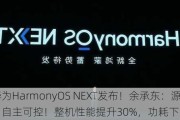 华为HarmonyOS NEXT发布！余承东：源自中国，自主可控！整机性能提升30%，功耗下降20%